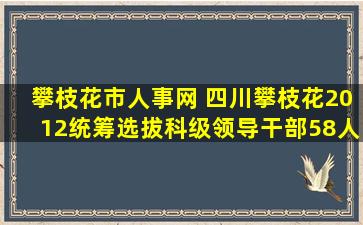 攀枝花市人事网 四川攀枝花2012统筹选拔科级领导干部58人公告